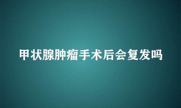 甲状腺肿瘤手术后会复发吗