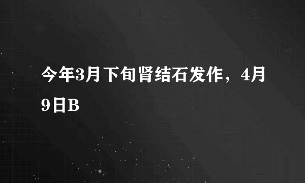 今年3月下旬肾结石发作，4月9日B