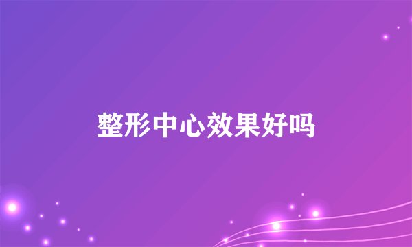 整形中心效果好吗