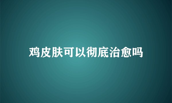 鸡皮肤可以彻底治愈吗