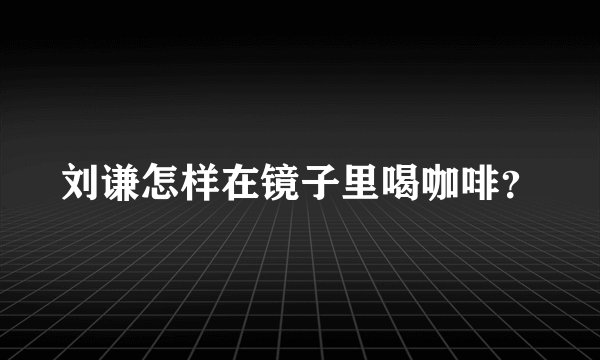 刘谦怎样在镜子里喝咖啡？