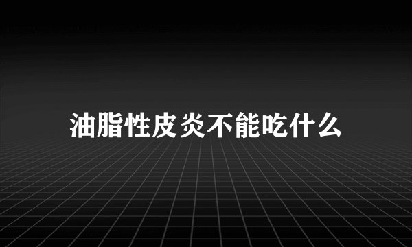 油脂性皮炎不能吃什么