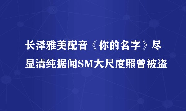 长泽雅美配音《你的名字》尽显清纯据闻SM大尺度照曾被盗