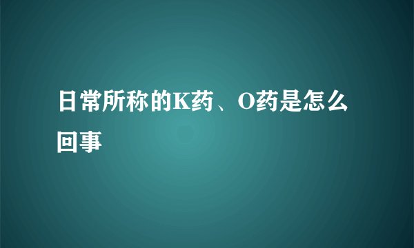 日常所称的K药、O药是怎么回事