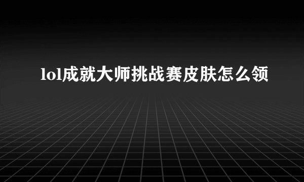 lol成就大师挑战赛皮肤怎么领