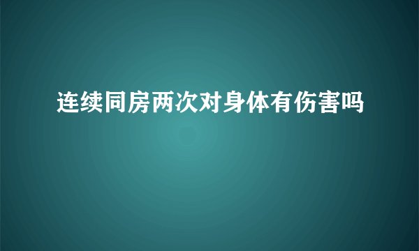 连续同房两次对身体有伤害吗