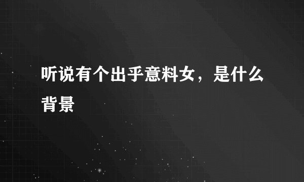 听说有个出乎意料女，是什么背景