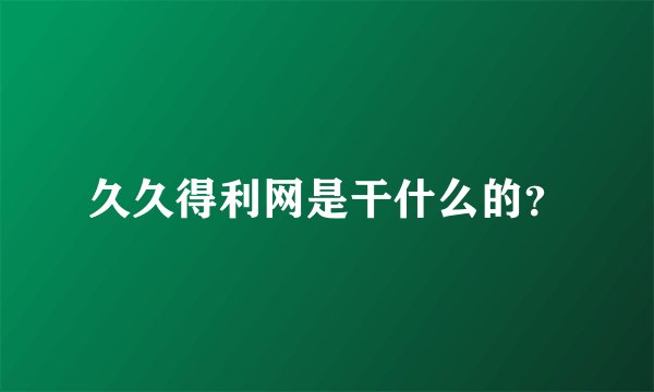 久久得利网是干什么的？