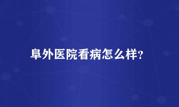 阜外医院看病怎么样？