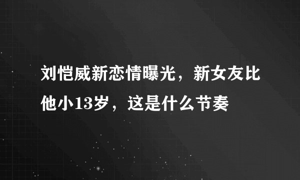 刘恺威新恋情曝光，新女友比他小13岁，这是什么节奏