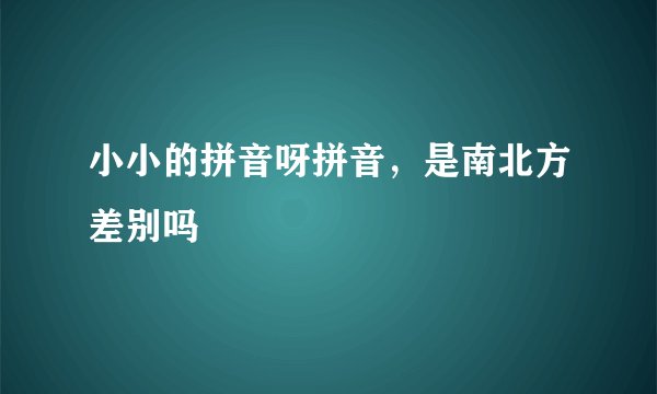 小小的拼音呀拼音，是南北方差别吗
