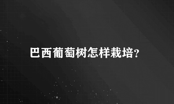 巴西葡萄树怎样栽培？