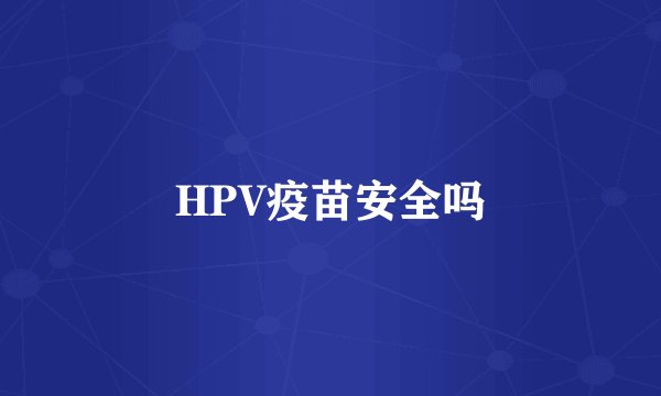 HPV疫苗安全吗