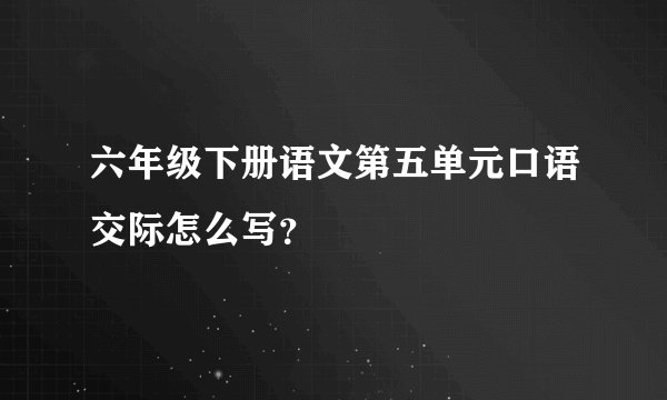 六年级下册语文第五单元口语交际怎么写？