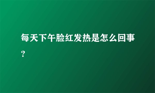 每天下午脸红发热是怎么回事？