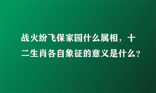 战火纷飞保家园什么属相，十二生肖各自象征的意义是什么？