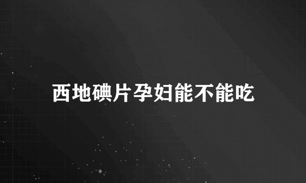 西地碘片孕妇能不能吃