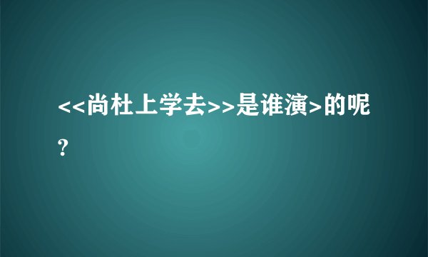 <<尚杜上学去>>是谁演>的呢?