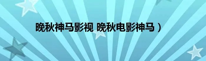 晚秋神马影视 晚秋电影神马）