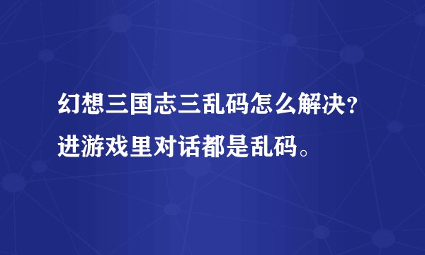 幻想三国志三乱码怎么解决？进游戏里对话都是乱码。