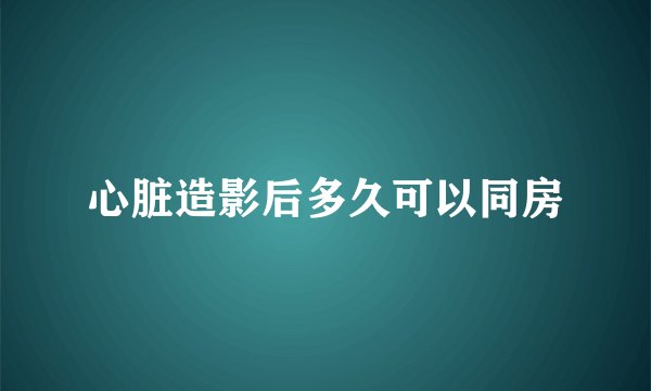 心脏造影后多久可以同房