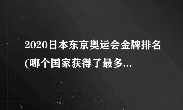 2020日本东京奥运会金牌排名(哪个国家获得了最多的金牌？)