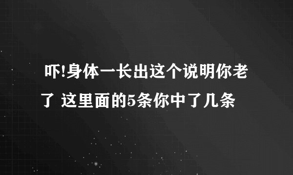  吓!身体一长出这个说明你老了 这里面的5条你中了几条
