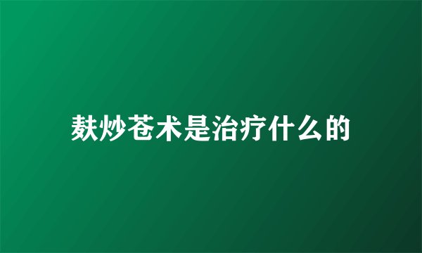 麸炒苍术是治疗什么的
