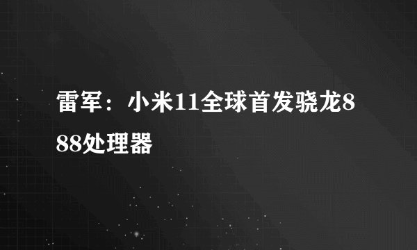 雷军：小米11全球首发骁龙888处理器