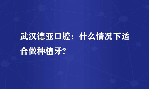 武汉德亚口腔：什么情况下适合做种植牙?