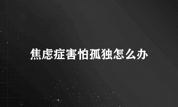 焦虑症害怕孤独怎么办