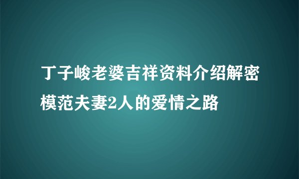 丁子峻老婆吉祥资料介绍解密模范夫妻2人的爱情之路