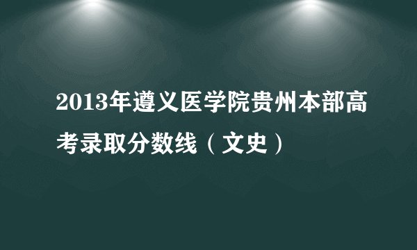 2013年遵义医学院贵州本部高考录取分数线（文史）