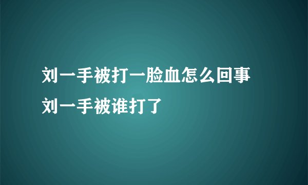 刘一手被打一脸血怎么回事 刘一手被谁打了