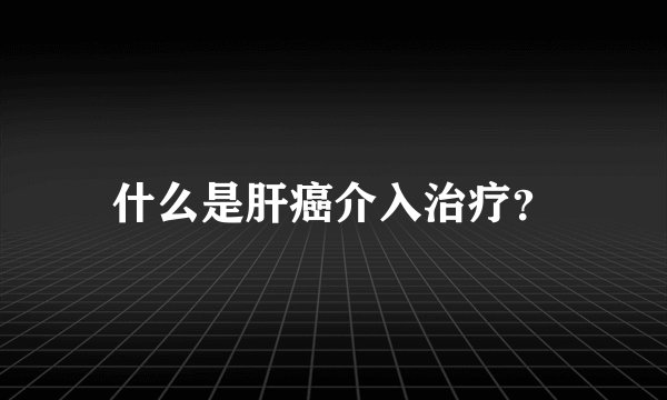 什么是肝癌介入治疗?