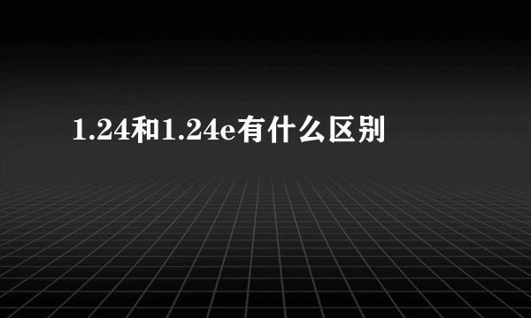 1.24和1.24e有什么区别