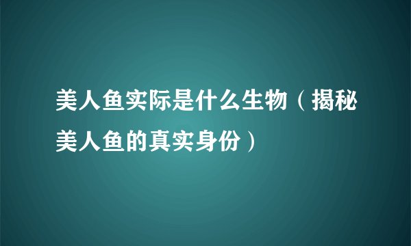 美人鱼实际是什么生物（揭秘美人鱼的真实身份）