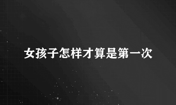 女孩子怎样才算是第一次