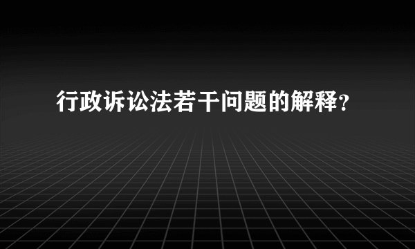 行政诉讼法若干问题的解释？