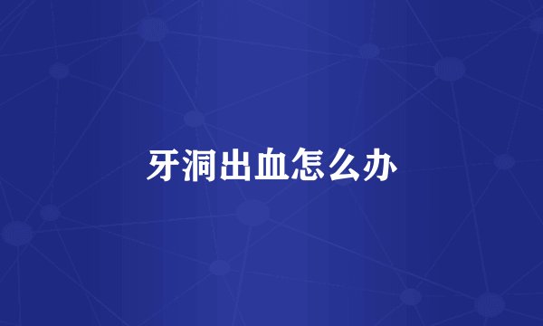 牙洞出血怎么办