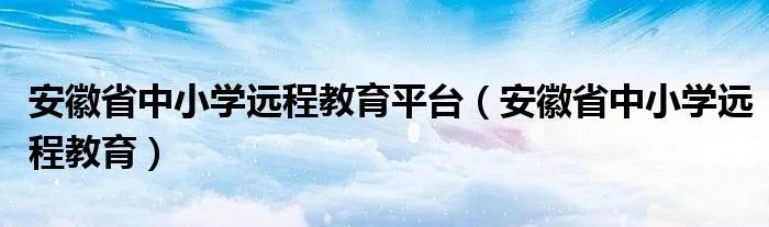 安徽省中小学远程教育平台（安徽省中小学远程教育）