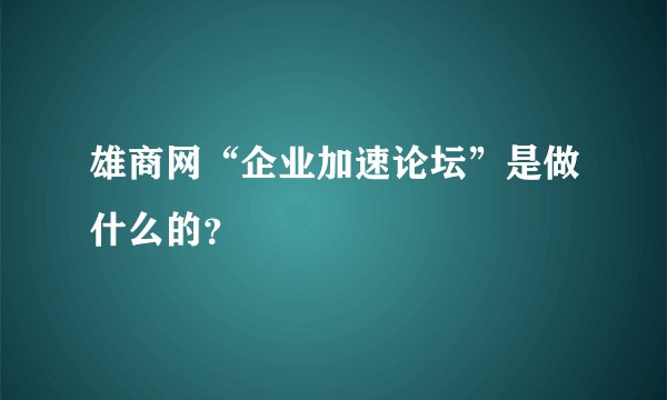 雄商网“企业加速论坛”是做什么的？