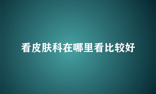 看皮肤科在哪里看比较好