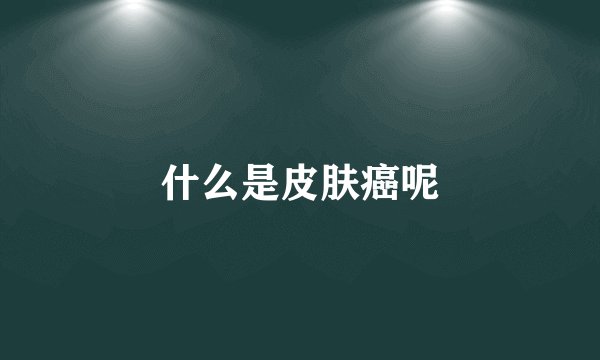 什么是皮肤癌呢