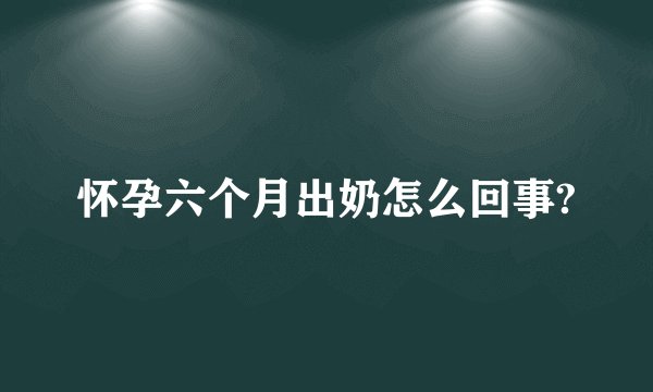 怀孕六个月出奶怎么回事?