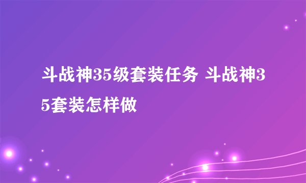 斗战神35级套装任务 斗战神35套装怎样做