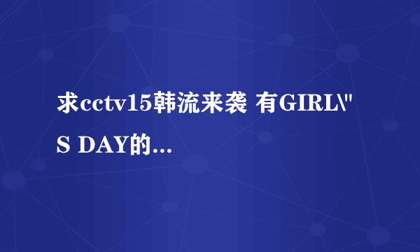 求cctv15韩流来袭 有GIRL\