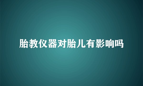 胎教仪器对胎儿有影响吗