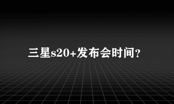 三星s20+发布会时间？