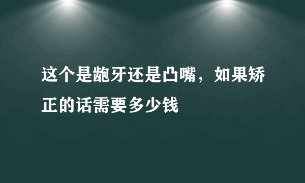 这个是龅牙还是凸嘴，如果矫正的话需要多少钱
